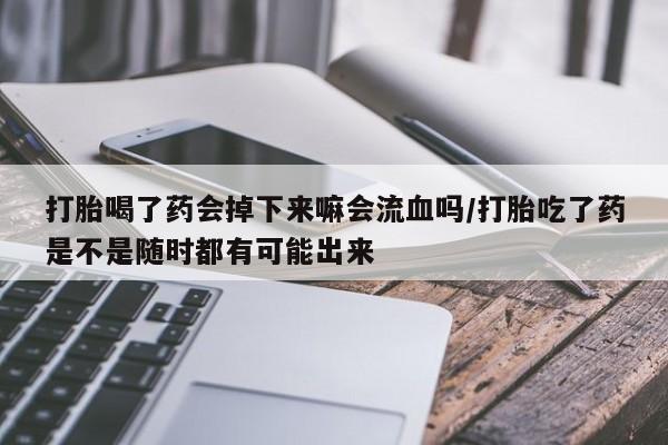 米非司酮片在线购买微信打胎喝了药会掉下来嘛会流血吗/打胎吃了药是不是随时都有可能出来