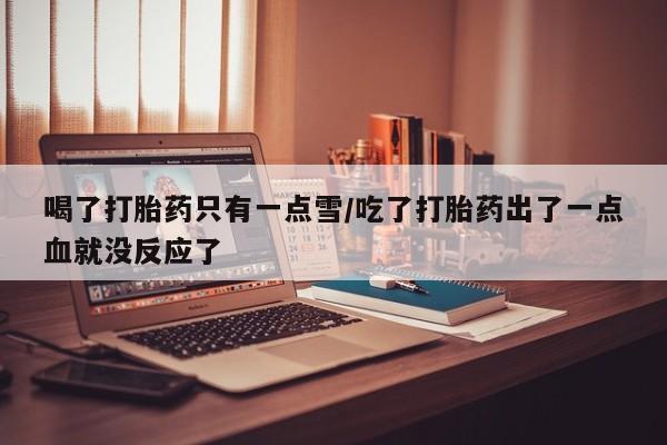 米非司酮片在线购买微信喝了打胎药只有一点雪/吃了打胎药出了一点血就没反应了
