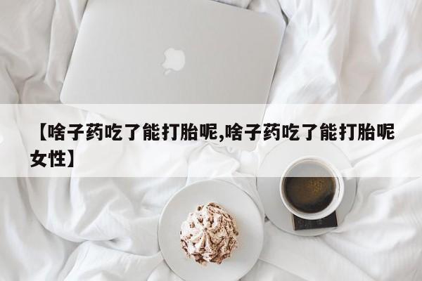 米非司酮片在线购买微信【啥子药吃了能打胎呢,啥子药吃了能打胎呢女性】