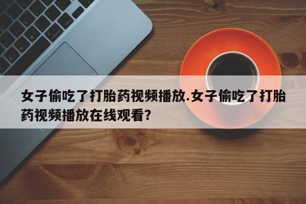 米非司酮片在线购买微信女子偷吃了打胎药视频播放.女子偷吃了打胎药视频播放在线观看？