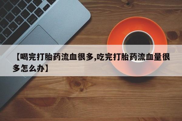 米非司酮片在线购买微信【喝完打胎药流血很多,吃完打胎药流血量很多怎么办】
