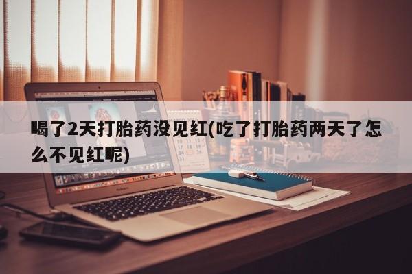 米非司酮片在线购买微信喝了2天打胎药没见红(吃了打胎药两天了怎么不见红呢)