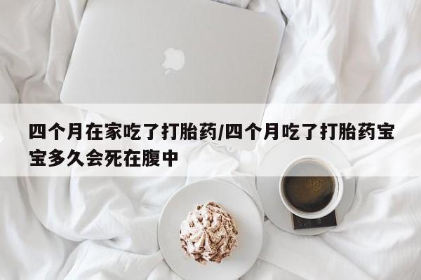 米非司酮片在线购买微信四个月在家吃了打胎药/四个月吃了打胎药宝宝多久会死在腹中