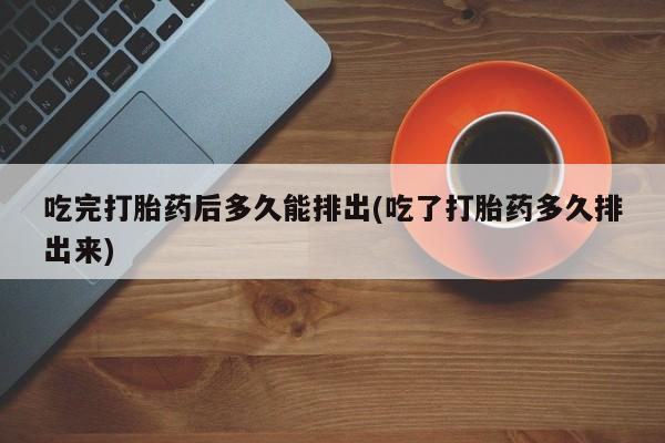 米非司酮片在线购买微信吃完打胎药后多久能排出(吃了打胎药多久排出来)