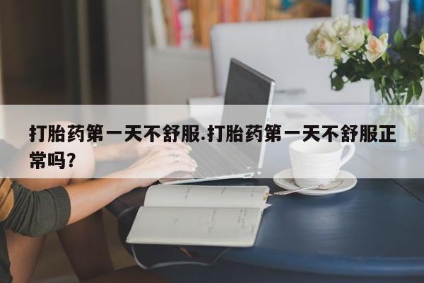 米非司酮片在线购买微信打胎药第一天不舒服.打胎药第一天不舒服正常吗？