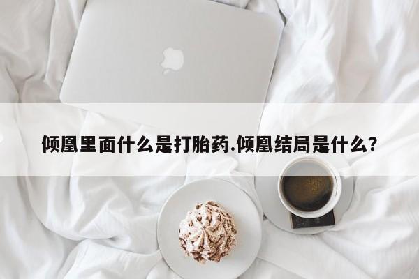 米非司酮片在线购买微信倾凰里面什么是打胎药.倾凰结局是什么？