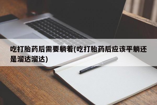 米非司酮片在线购买微信吃打胎药后需要躺着(吃打胎药后应该平躺还是溜达溜达)