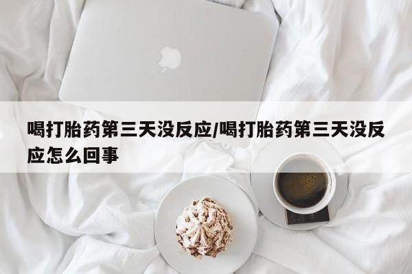 米非司酮片在线购买微信喝打胎药第三天没反应/喝打胎药第三天没反应怎么回事