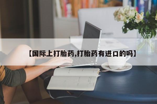 米非司酮片在线购买微信【国际上打胎药,打胎药有进口的吗】