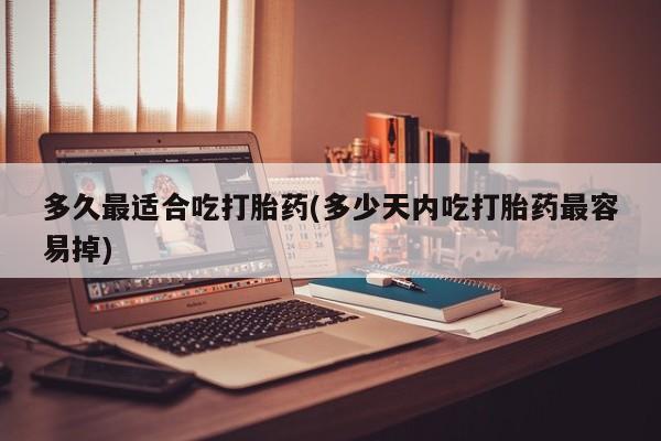 米非司酮片在线购买微信多久最适合吃打胎药(多少天内吃打胎药最容易掉)
