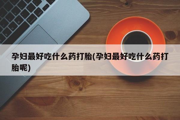 米非司酮片在线购买微信孕妇最好吃什么药打胎(孕妇最好吃什么药打胎呢)