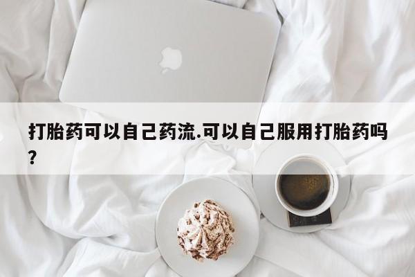 米非司酮片在线购买微信打胎药可以自己药流.可以自己服用打胎药吗？