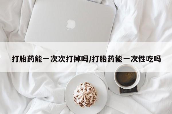 米非司酮片在线购买微信打胎药能一次次打掉吗/打胎药能一次性吃吗
