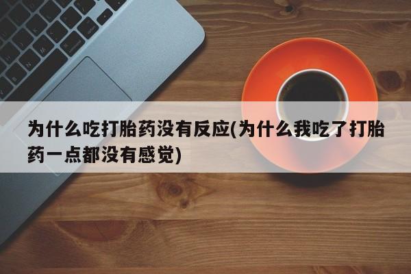 米非司酮片在线购买微信为什么吃打胎药没有反应(为什么我吃了打胎药一点都没有感觉)
