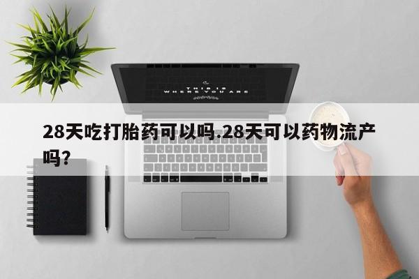 米非司酮片在线购买微信28天吃打胎药可以吗.28天可以药物流产吗？