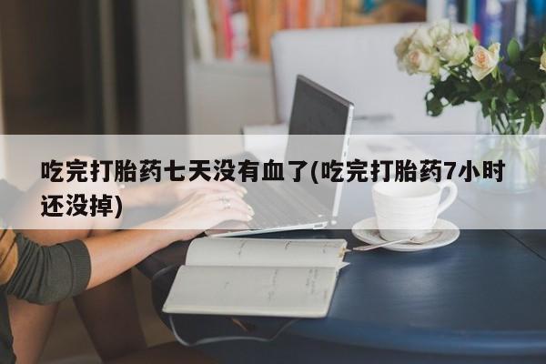米非司酮片在线购买微信吃完打胎药七天没有血了(吃完打胎药7小时还没掉)