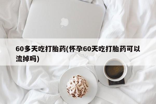 米非司酮片在线购买微信60多天吃打胎药(怀孕60天吃打胎药可以流掉吗)