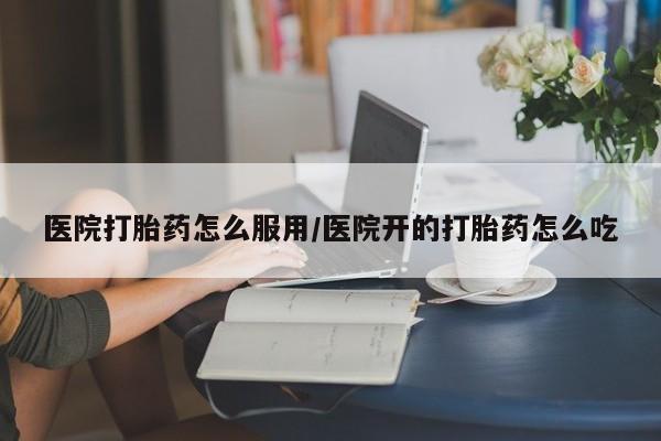 米非司酮片在线购买微信医院打胎药怎么服用/医院开的打胎药怎么吃