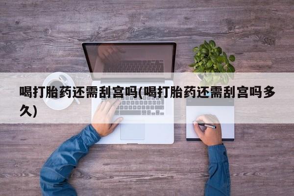 米非司酮片在线购买微信喝打胎药还需刮宫吗(喝打胎药还需刮宫吗多久)