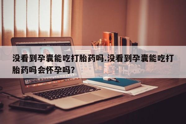 米非司酮片在线购买微信没看到孕囊能吃打胎药吗.没看到孕囊能吃打胎药吗会怀孕吗？