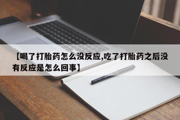 米非司酮片在线购买微信【喝了打胎药怎么没反应,吃了打胎药之后没有反应是怎么回事】