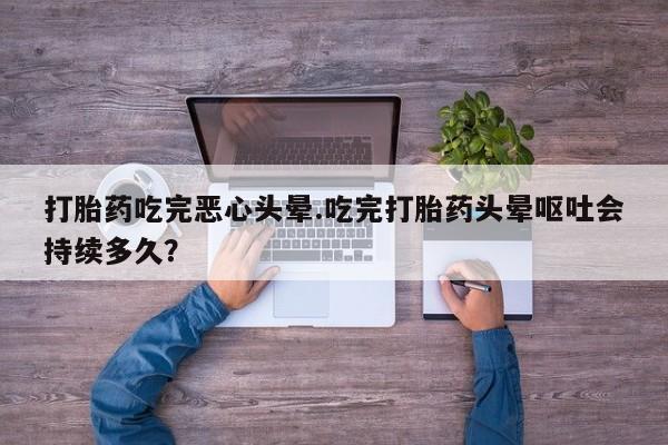 米非司酮片在线购买微信打胎药吃完恶心头晕.吃完打胎药头晕呕吐会持续多久？