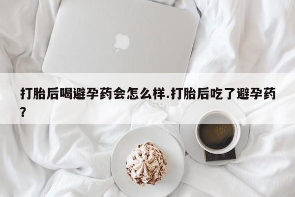 米非司酮片在线购买微信打胎后喝避孕药会怎么样.打胎后吃了避孕药？
