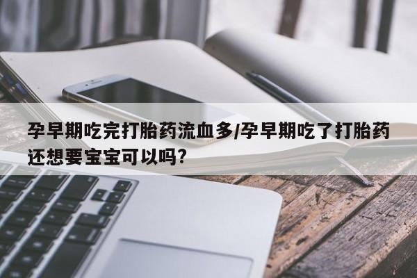 米非司酮片在线购买微信孕早期吃完打胎药流血多/孕早期吃了打胎药还想要宝宝可以吗?