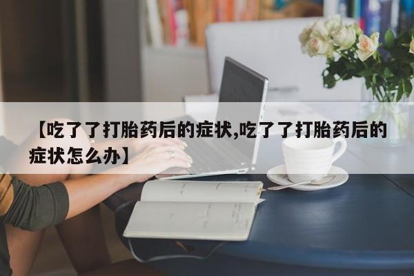 米非司酮片在线购买微信【吃了了打胎药后的症状,吃了了打胎药后的症状怎么办】